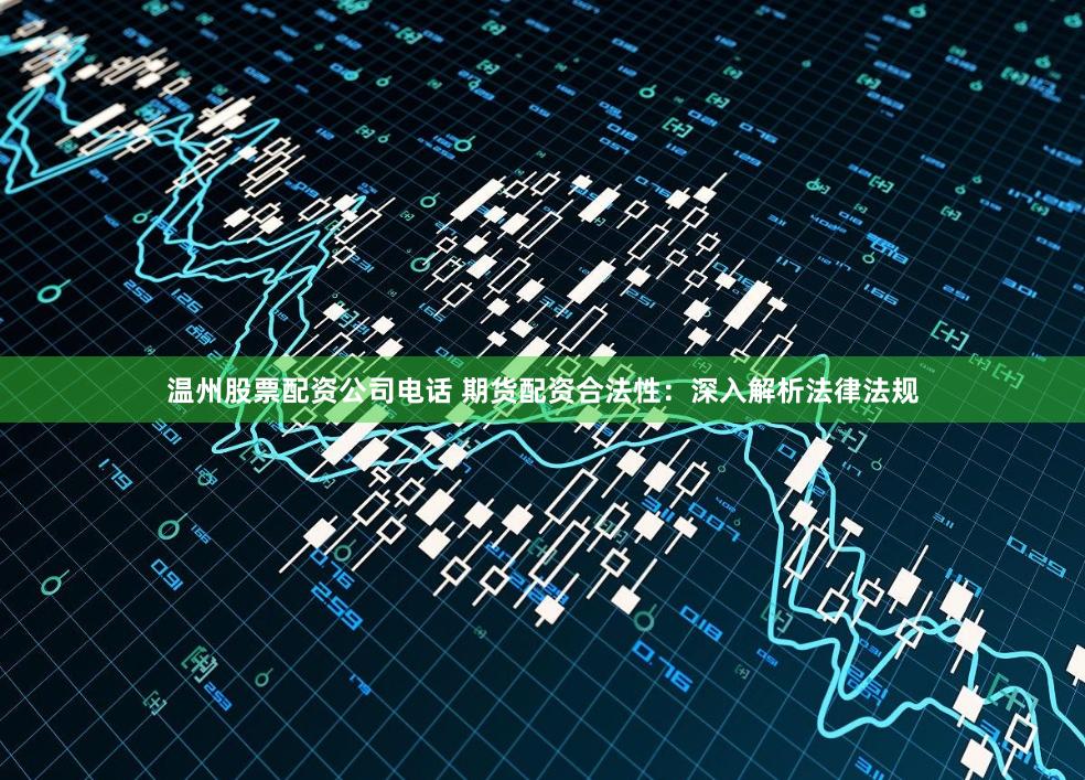 温州股票配资公司电话 期货配资合法性:深入解析法律法规
