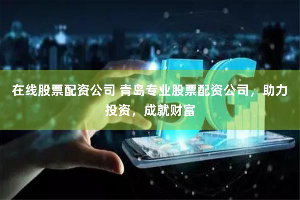 在线股票配资公司 青岛专业股票配资公司，助力投资，成就财富