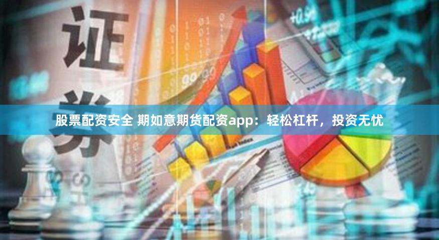 股票配资安全 期如意期货配资app：轻松杠杆，投资无忧