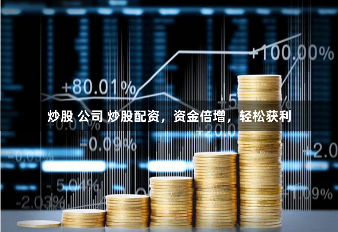 炒股 公司 炒股配资，资金倍增，轻松获利