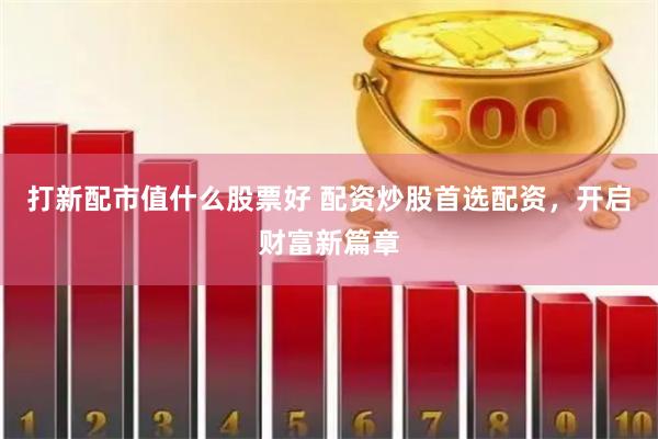打新配市值什么股票好 配资炒股首选配资，开启财富新篇章