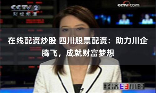 在线配资炒股 四川股票配资：助力川企腾飞，成就财富梦想