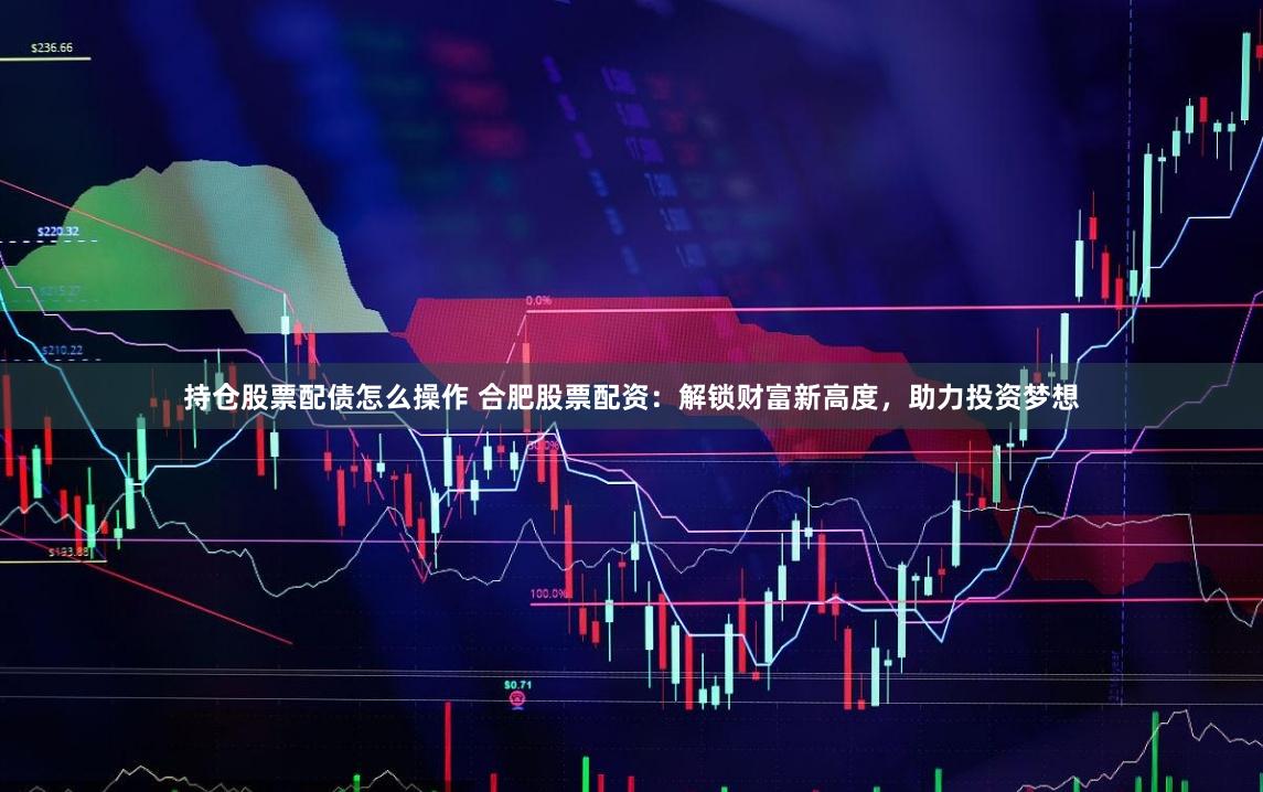 持仓股票配债怎么操作 合肥股票配资：解锁财富新高度，助力投资梦想