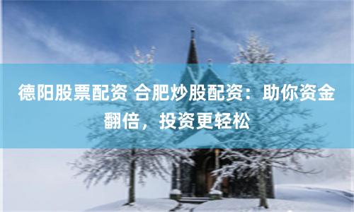 德阳股票配资 合肥炒股配资:助你资金翻倍,投资更轻松