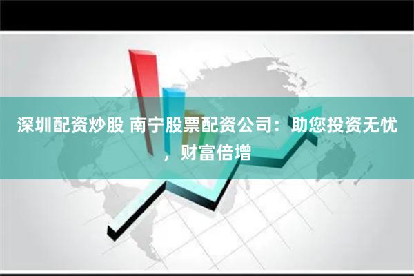 深圳配资炒股 南宁股票配资公司:助您投资无忧,财富倍增
