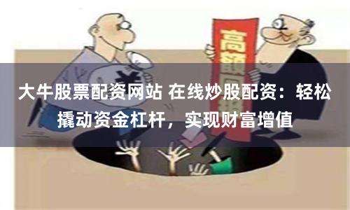 大牛股票配资网站 在线炒股配资:轻松撬动资金杠杆,实现财富增值