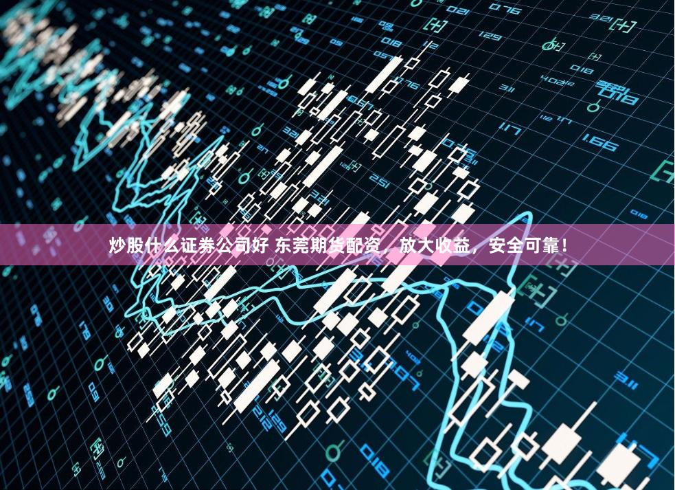 炒股什么证券公司好 东莞期货配资，放大收益，安全可靠！