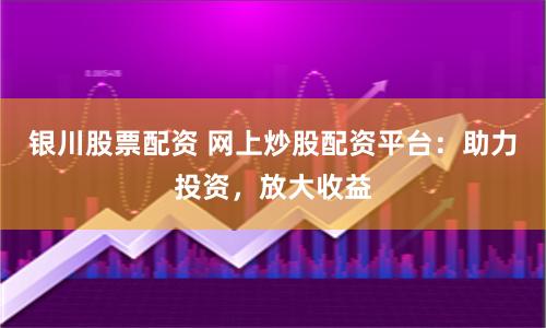 银川股票配资 网上炒股配资平台：助力投资，放大收益