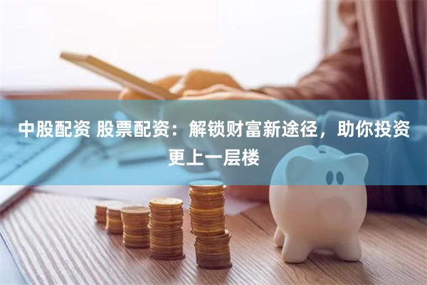 中股配资 股票配资：解锁财富新途径，助你投资更上一层楼