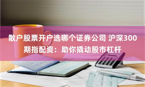 散户股票开户选哪个证券公司 沪深300期指配资:助你撬动股市杠杆