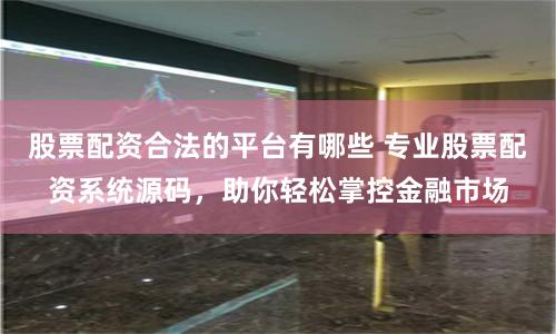 股票配资合法的平台有哪些 专业股票配资系统源码，助你轻松掌控金融市场