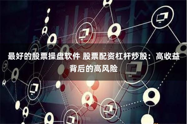 最好的股票操盘软件 股票配资杠杆炒股:高收益背后的高风险