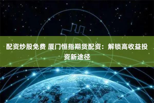 配资炒股免费 厦门恒指期货配资：解锁高收益投资新途径