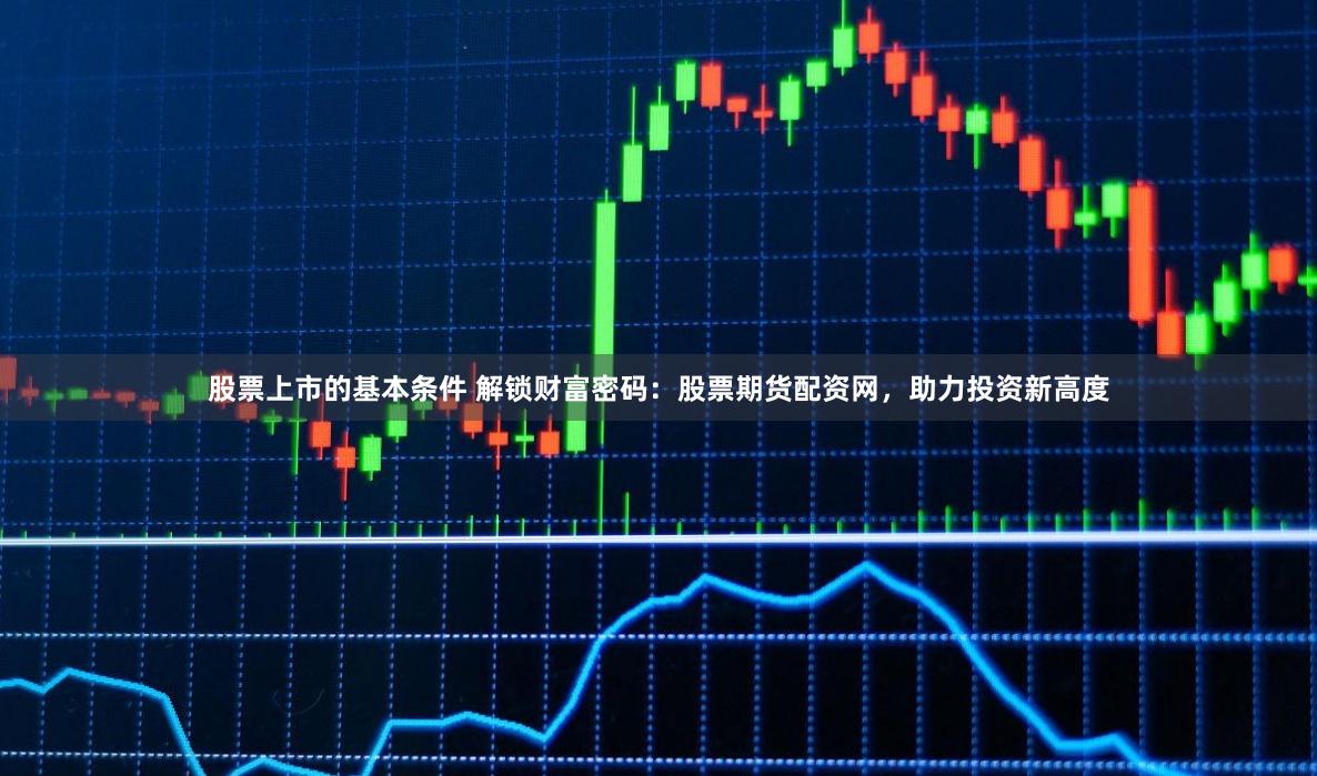 股票上市的基本条件 解锁财富密码：股票期货配资网，助力投资新高度