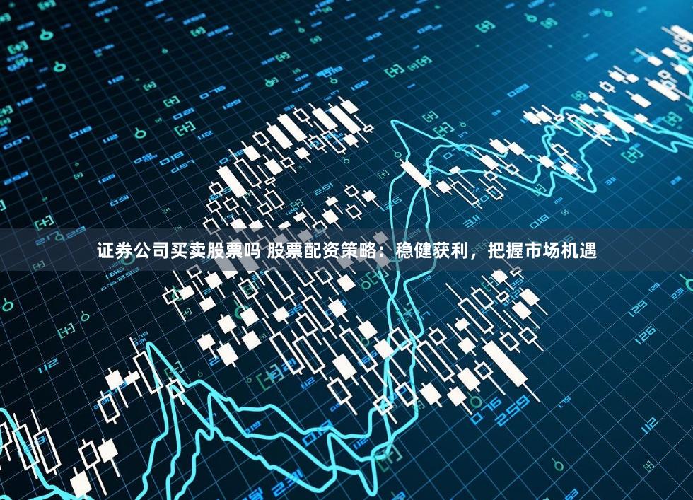 证券公司买卖股票吗 股票配资策略：稳健获利，把握市场机遇