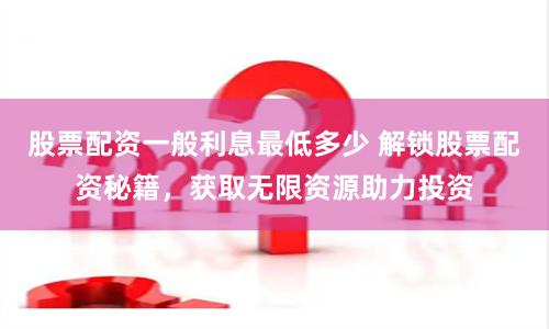 股票配资一般利息最低多少 解锁股票配资秘籍，获取无限资源助力投资