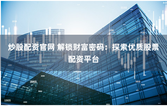 炒股配资官网 解锁财富密码：探索优质股票配资平台