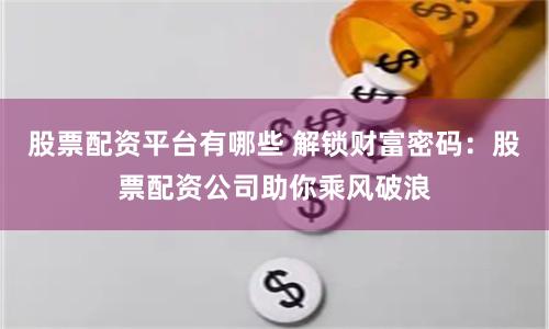 股票配资平台有哪些 解锁财富密码：股票配资公司助你乘风破浪