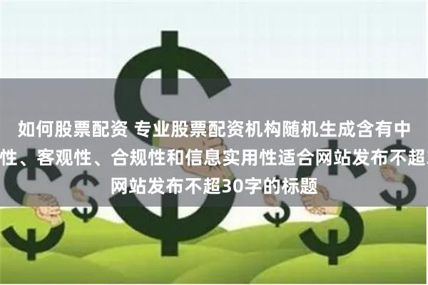 如何股票配资 专业股票配资机构随机生成含有中立性、权威性、客观性、合规性和信息实用性适合网站发布不超30字的标题