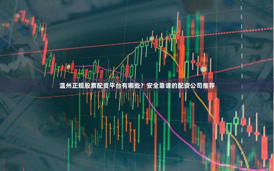 温州正规股票配资平台有哪些?安全靠谱的配资公司推荐