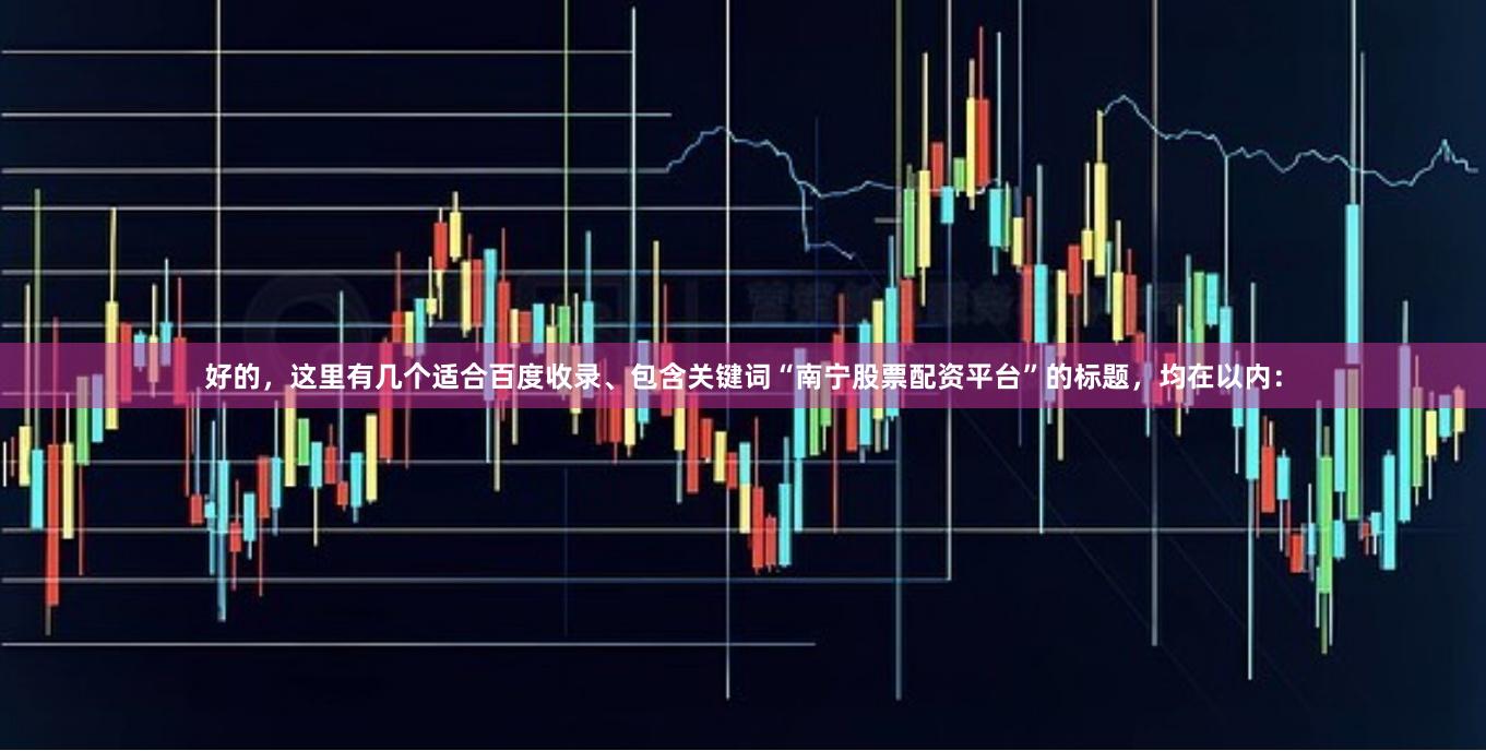 好的，这里有几个适合百度收录、包含关键词“南宁股票配资平台”的标题，均在以内：