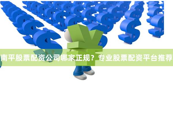 南平股票配资公司哪家正规？专业股票配资平台推荐
