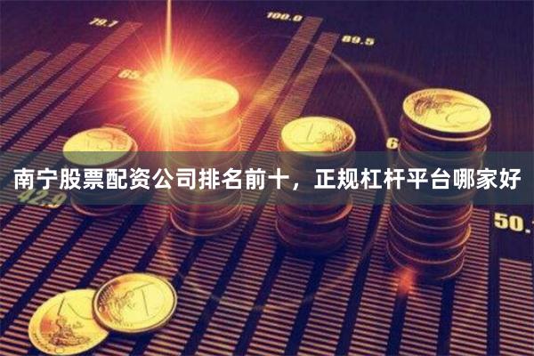 南宁股票配资公司排名前十，正规杠杆平台哪家好