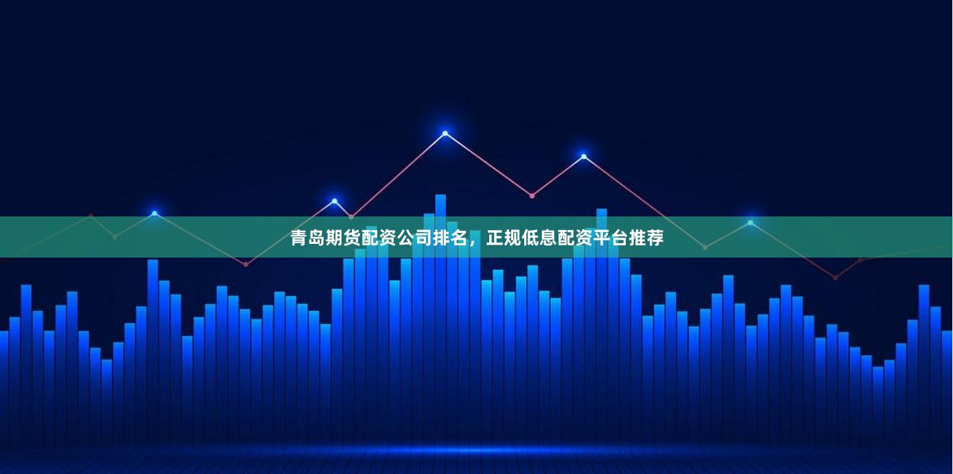 青岛期货配资公司排名，正规低息配资平台推荐