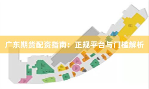 广东期货配资指南：正规平台与门槛解析