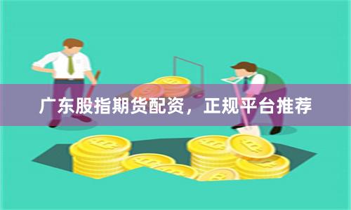 广东股指期货配资，正规平台推荐