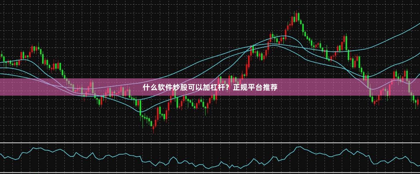 什么软件炒股可以加杠杆？正规平台推荐