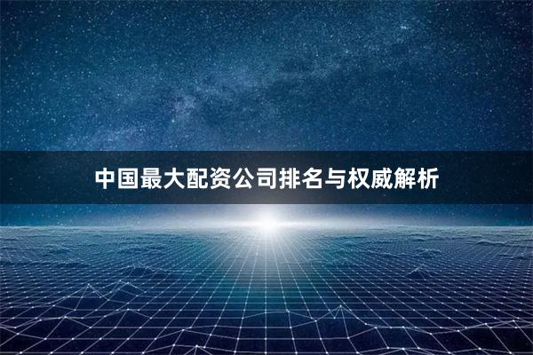 中国最大配资公司排名与权威解析