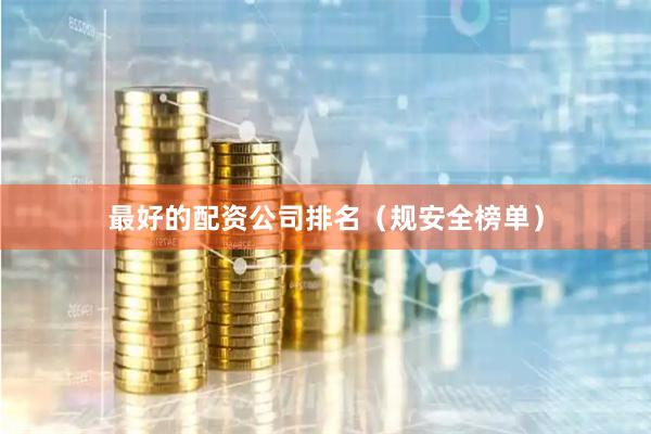 最好的配资公司排名（规安全榜单）