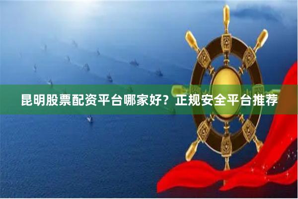 昆明股票配资平台哪家好？正规安全平台推荐