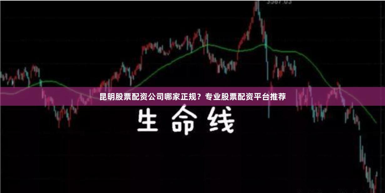 昆明股票配资公司哪家正规？专业股票配资平台推荐