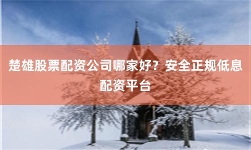 楚雄股票配资公司哪家好？安全正规低息配资平台