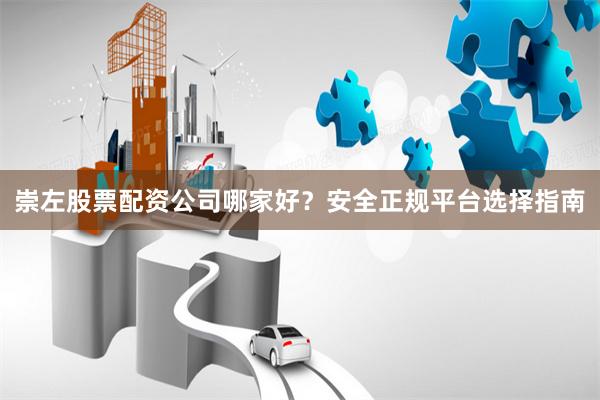 崇左股票配资公司哪家好？安全正规平台选择指南