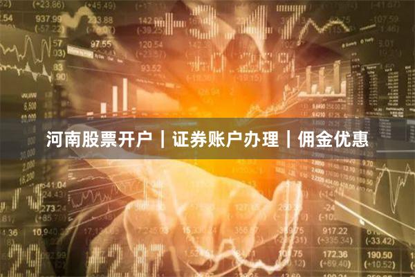 河南股票开户|证券账户办理|佣金优惠
