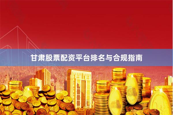 甘肃股票配资平台排名与合规指南