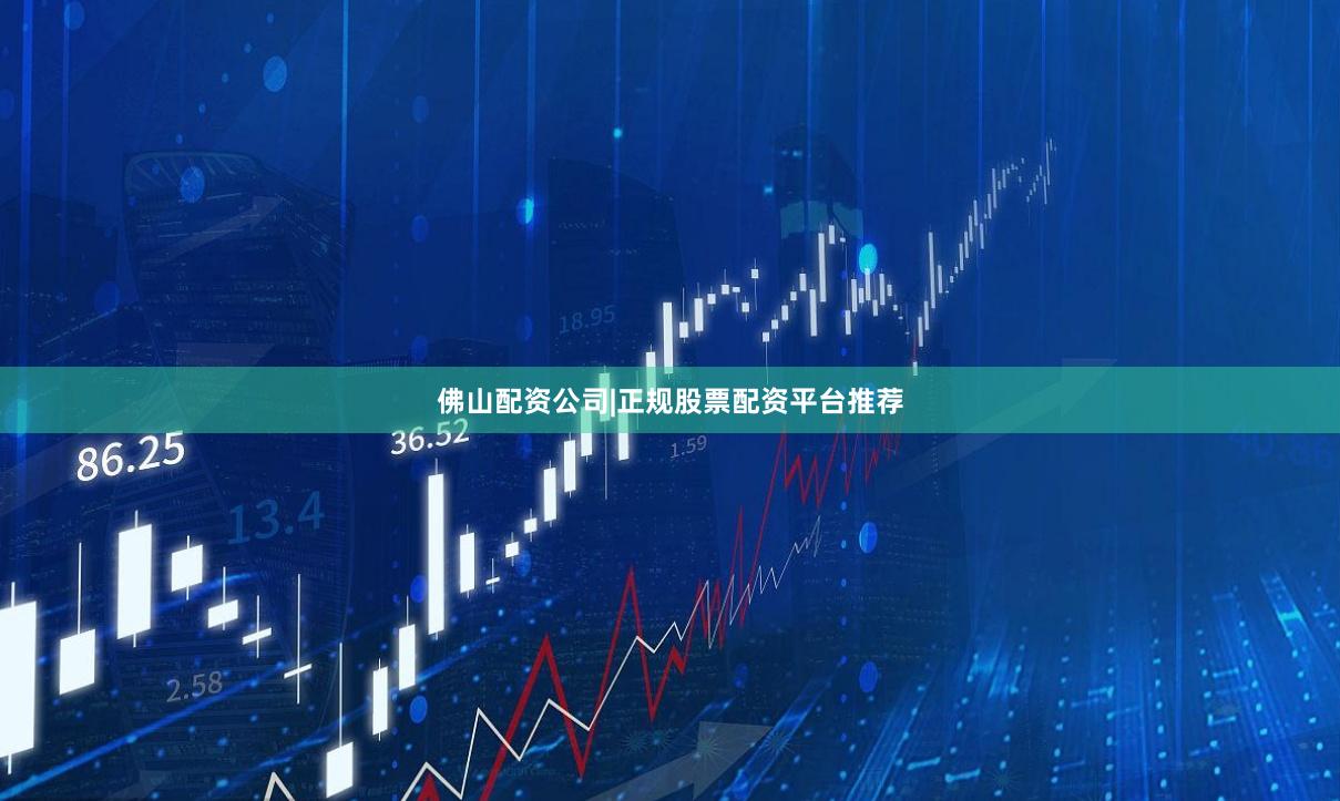 佛山配资公司|正规股票配资平台推荐
