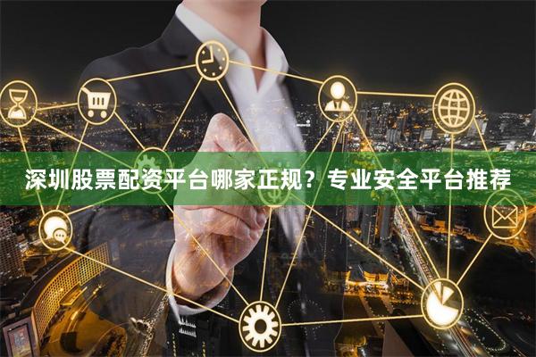 深圳股票配资平台哪家正规？专业安全平台推荐