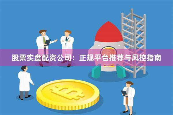 股票实盘配资公司：正规平台推荐与风控指南