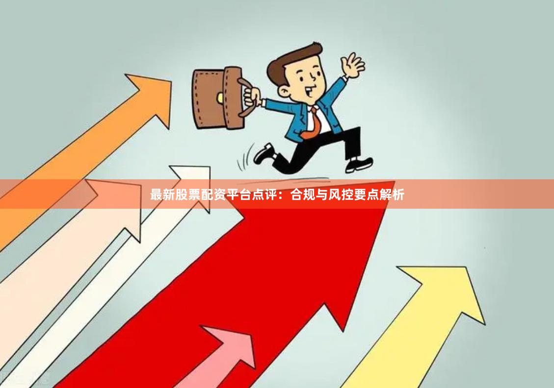 最新股票配资平台点评：合规与风控要点解析