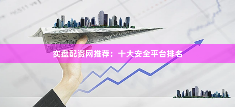 实盘配资网推荐：十大安全平台排名
