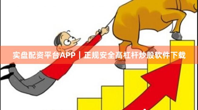 实盘配资平台APP｜正规安全高杠杆炒股软件下载