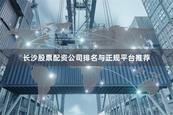 长沙股票配资公司排名与正规平台推荐