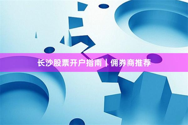 长沙股票开户指南｜佣券商推荐