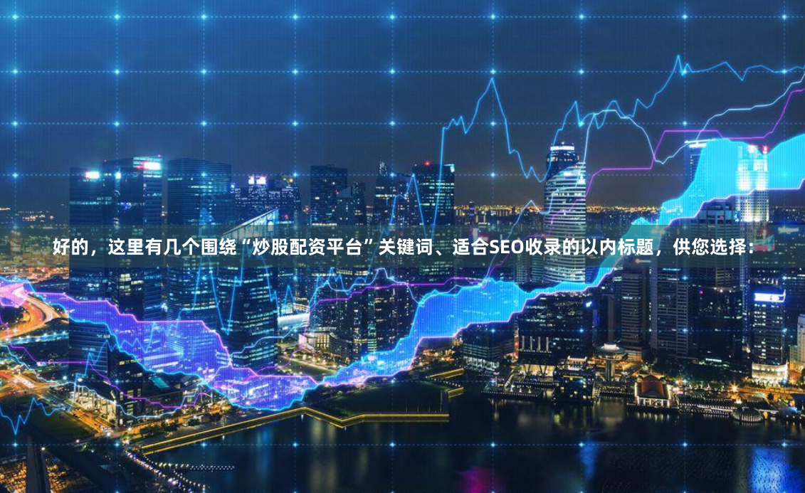 好的，这里有几个围绕“炒股配资平台”关键词、适合SEO收录的以内标题，供您选择：